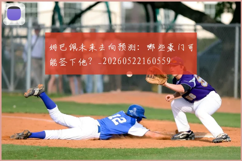 姆巴佩未来去向预测：哪些豪门可能签下他？_20260522160559
