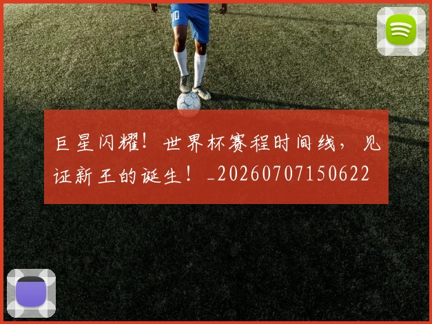 巨星闪耀！世界杯赛程时间线，见证新王的诞生！_20260707150622