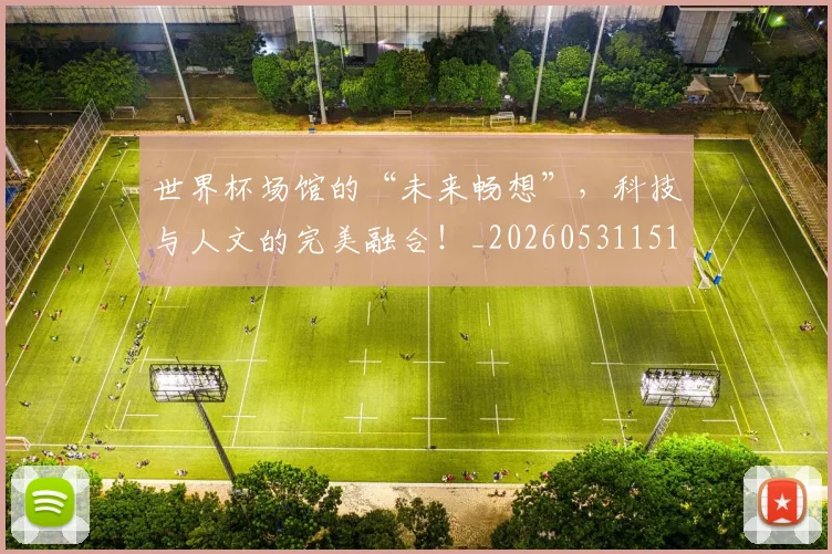 世界杯场馆的“未来畅想”,科技与人文的完美融合!_20260531151430