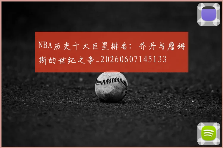 NBA历史十大巨星排名：乔丹与詹姆斯的世纪之争_20260607145133