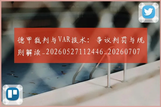 德甲裁判与VAR技术：争议判罚与规则解读_20260527112446_20260707154201