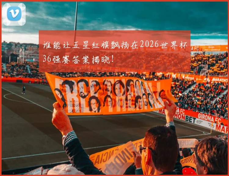 谁能让五星红旗飘扬在2026世界杯36强赛答案揭晓!