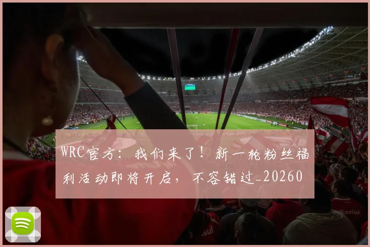 WRC官方：我们来了！新一轮粉丝福利活动即将开启，不容错过_20260702171946
