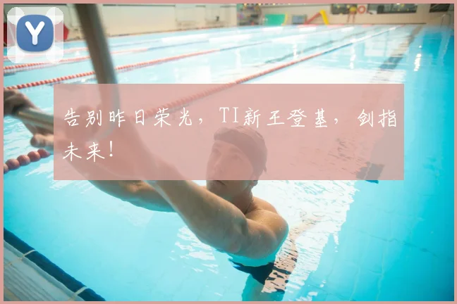 告别昨日荣光，TI新王登基，剑指未来！
