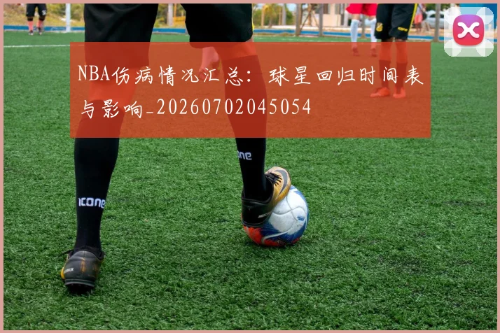 NBA伤病情况汇总：球星回归时间表与影响_20260702045054