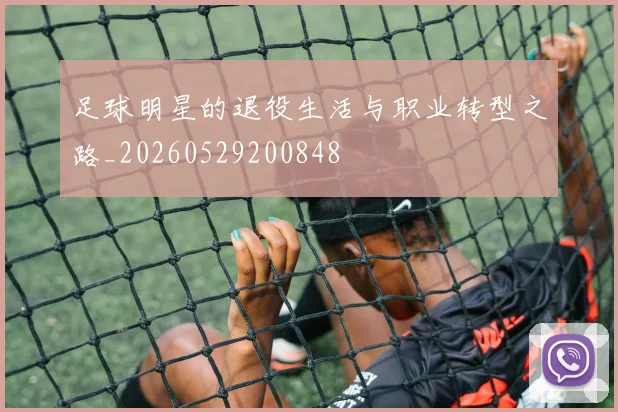 足球明星的退役生活与职业转型之路_20260529200848