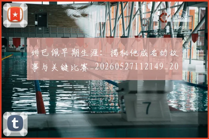 姆巴佩早期生涯：揭秘他成名的故事与关键比赛_20260527112149_20260707023922