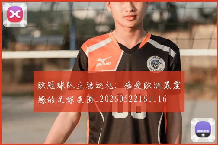 欧冠球队主场巡礼：感受欧洲最震撼的足球氛围_20260522161116
