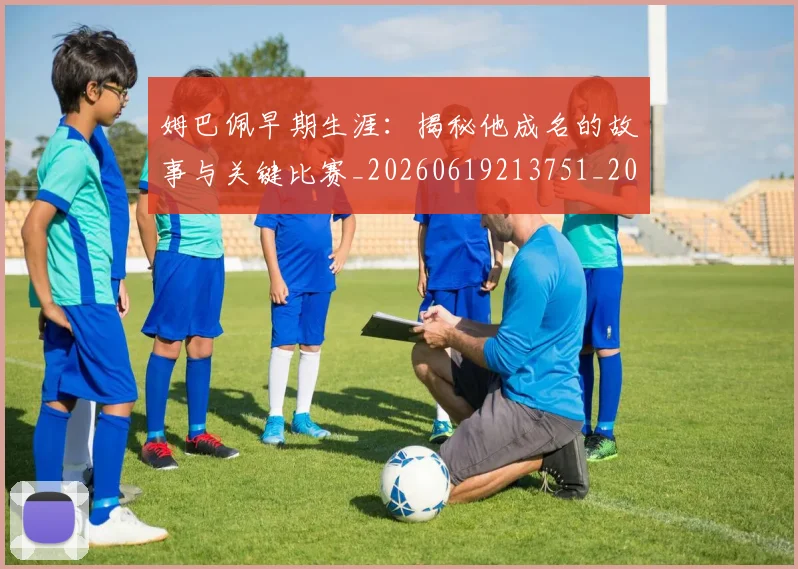 姆巴佩早期生涯：揭秘他成名的故事与关键比赛_20260619213751_20260707023922