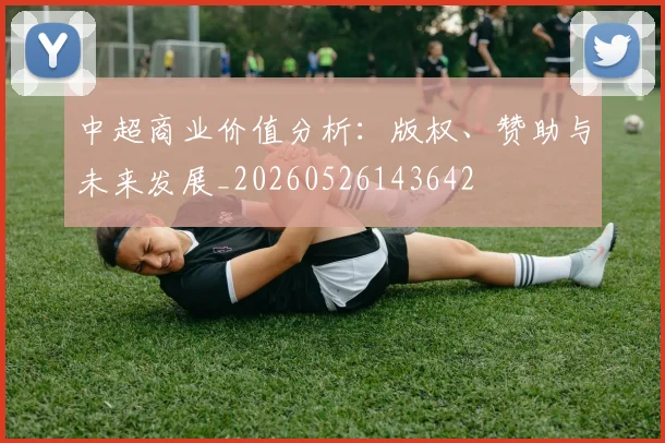中超商业价值分析:版权、赞助与未来发展_20260526143642