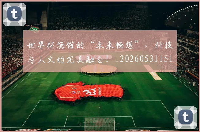 世界杯场馆的“未来畅想”，科技与人文的完美融合！_20260531151430