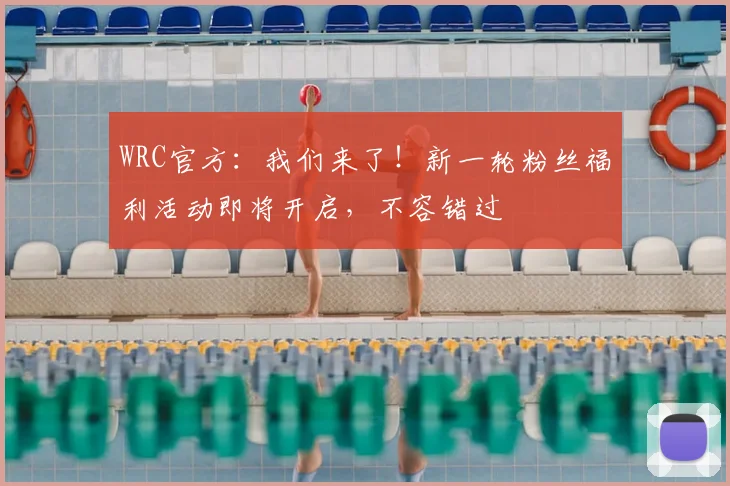 WRC官方：我们来了！新一轮粉丝福利活动即将开启，不容错过