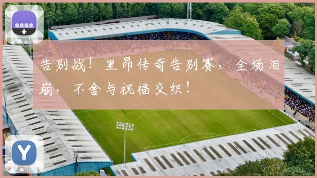 告别战!里昂传奇告别赛,全场泪崩,不舍与祝福交织!