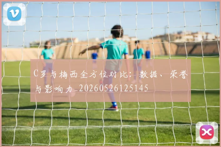C罗与梅西全方位对比：数据、荣誉与影响力_20260526125145
