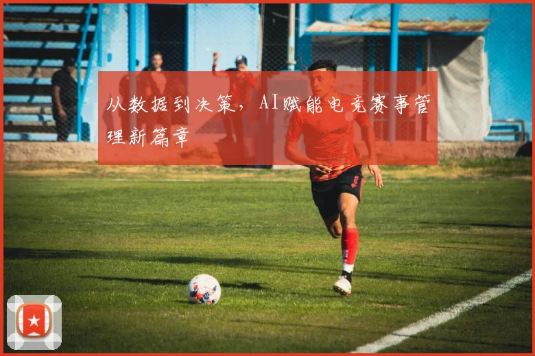 从数据到决策，AI赋能电竞赛事管理新篇章