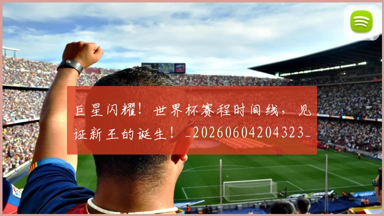 巨星闪耀！世界杯赛程时间线，见证新王的诞生！_20260604204323_20260707150623
