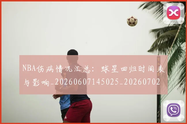 NBA伤病情况汇总：球星回归时间表与影响_20260607145025_20260702045058