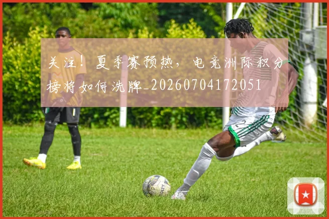 关注!夏季赛预热,电竞洲际积分榜将如何洗牌_20260704172051