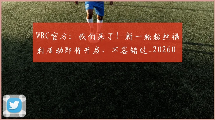 WRC官方：我们来了！新一轮粉丝福利活动即将开启，不容错过_20260702171946