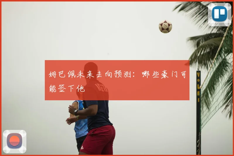 姆巴佩未来去向预测：哪些豪门可能签下他