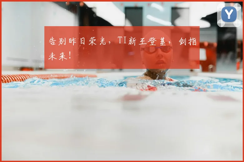 告别昨日荣光，TI新王登基，剑指未来！