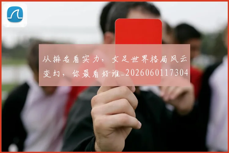 从排名看实力，女足世界格局风云变幻，你最看好谁_20260601173040