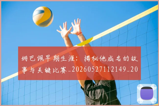 姆巴佩早期生涯：揭秘他成名的故事与关键比赛_20260527112149_20260707023922