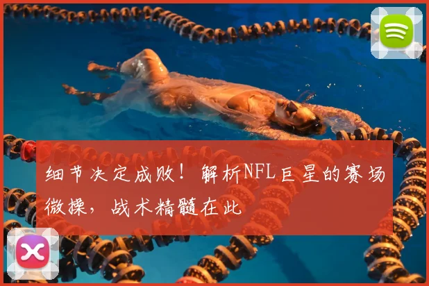 细节决定成败!解析NFL巨星的赛场微操,战术精髓在此