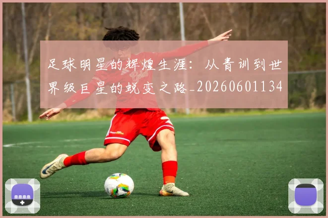 足球明星的辉煌生涯：从青训到世界级巨星的蜕变之路_20260601134413