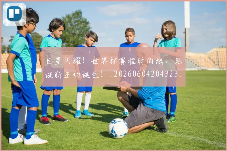 巨星闪耀！世界杯赛程时间线，见证新王的诞生！_20260604204323_20260707150623