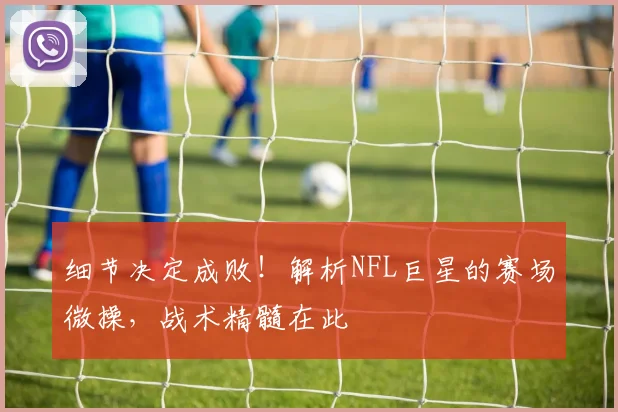 细节决定成败!解析NFL巨星的赛场微操,战术精髓在此