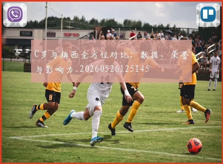 C罗与梅西全方位对比：数据、荣誉与影响力_20260526125145