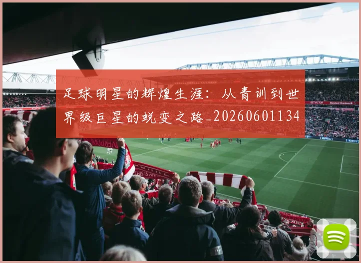 足球明星的辉煌生涯：从青训到世界级巨星的蜕变之路_20260601134413