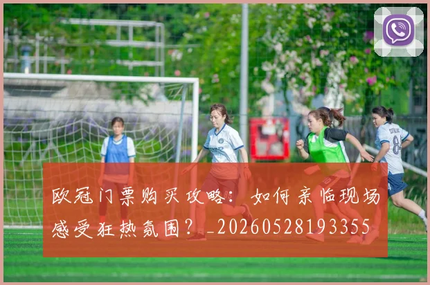 欧冠门票购买攻略：如何亲临现场感受狂热氛围？_20260528193355