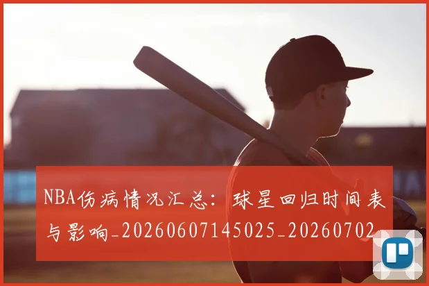 NBA伤病情况汇总：球星回归时间表与影响_20260607145025_20260702045058