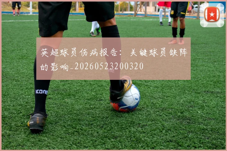 英超球员伤病报告：关键球员缺阵的影响_20260523200320