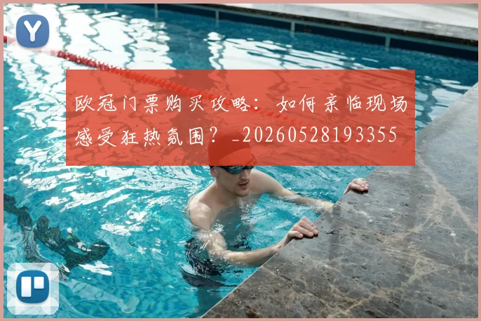 欧冠门票购买攻略:如何亲临现场感受狂热氛围?_20260528193355