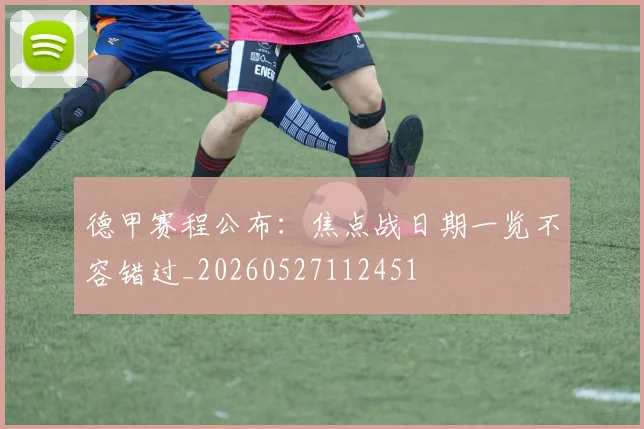 德甲赛程公布：焦点战日期一览不容错过_20260527112451