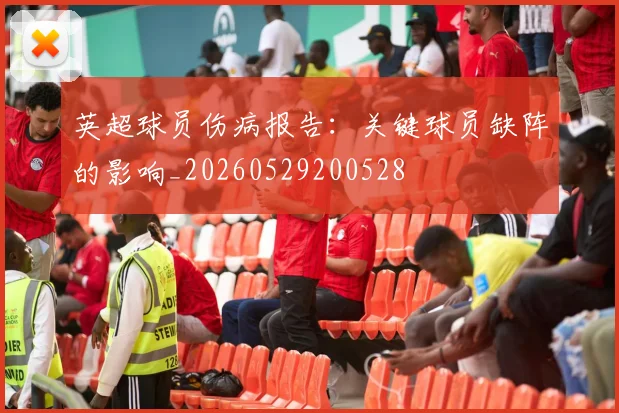 英超球员伤病报告：关键球员缺阵的影响_20260529200528
