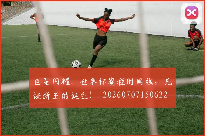 巨星闪耀！世界杯赛程时间线，见证新王的诞生！_20260707150622