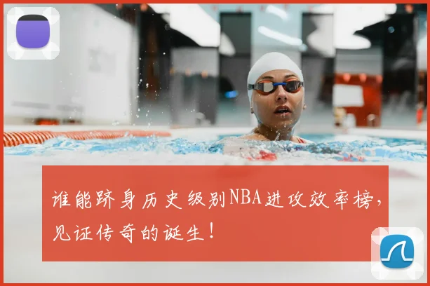 谁能跻身历史级别NBA进攻效率榜,见证传奇的诞生!